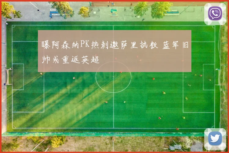 曝阿森纳PK热刺邀萨里执教 蓝军旧帅或重返英超