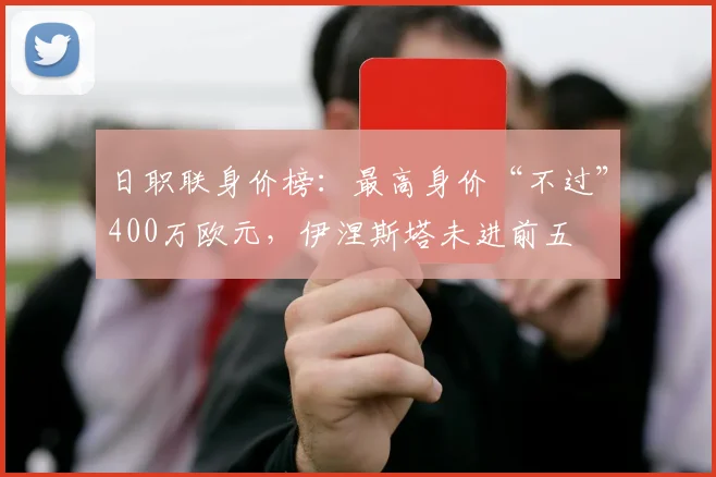 日职联身价榜：最高身价“不过”400万欧元，伊涅斯塔未进前五