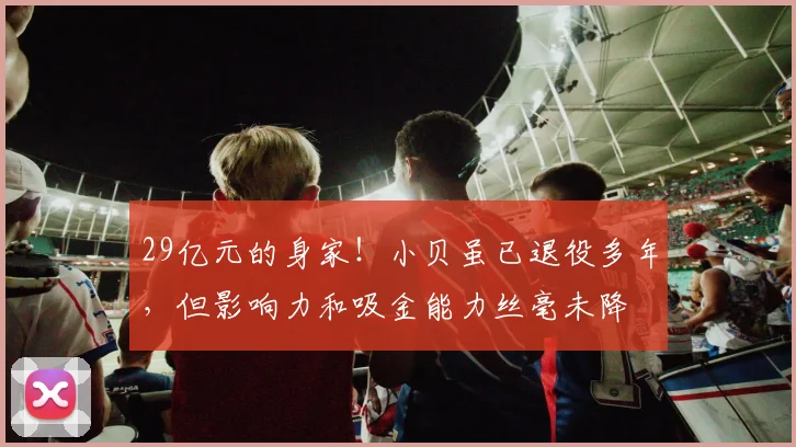 29亿元的身家！小贝虽已退役多年，但影响力和吸金能力丝毫未降