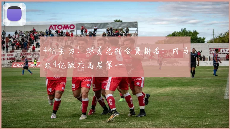 4亿妄为！球员总转会费排名：内马尔4亿欧元高居第一