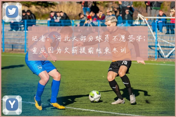 记者：河北大部分球员不愿签字；重庆因为欠薪提前结束冬训
