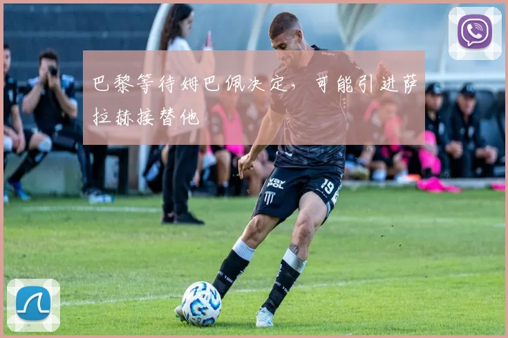 巴黎等待姆巴佩决定，可能引进萨拉赫接替他