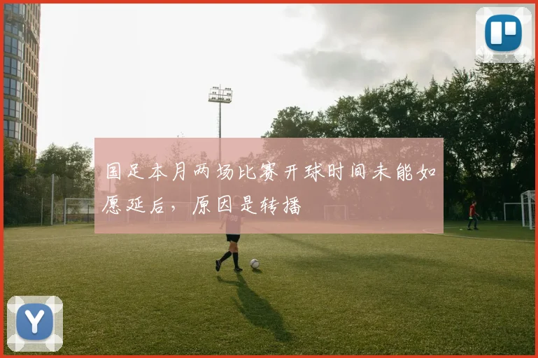 国足本月两场比赛开球时间未能如愿延后，原因是转播