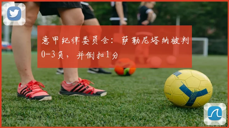 意甲纪律委员会：萨勒尼塔纳被判0-3负，并倒扣1分
