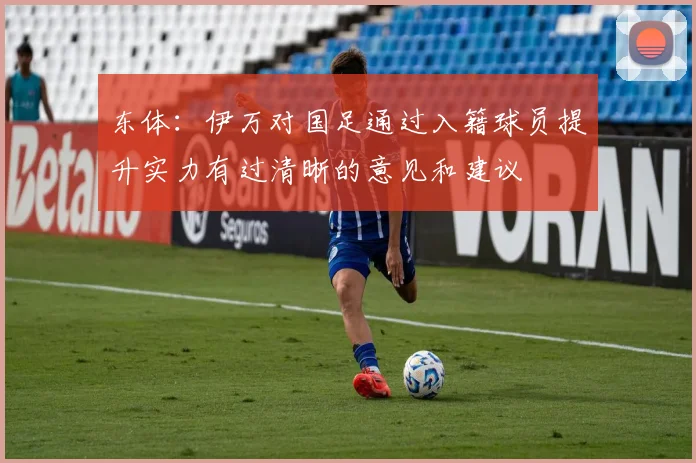 东体：伊万对国足通过入籍球员提升实力有过清晰的意见和建议