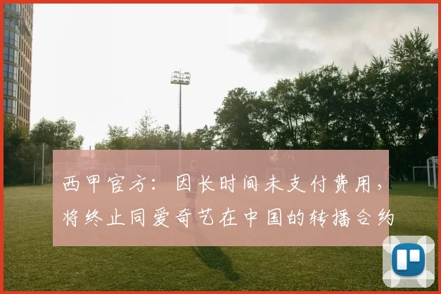西甲官方：因长时间未支付费用，将终止同爱奇艺在中国的转播合约