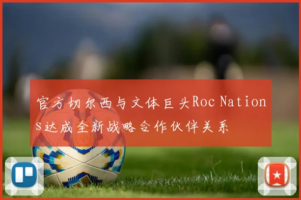 官方切尔西与文体巨头Roc Nations达成全新战略合作伙伴关系