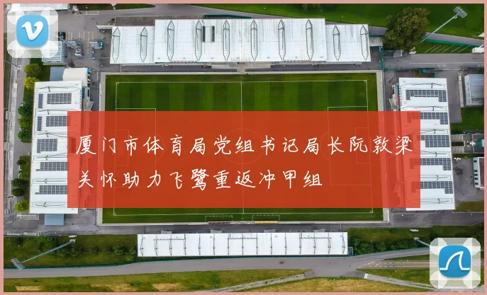 厦门市体育局党组书记局长阮敦梁关怀助力飞鹭重返冲甲组