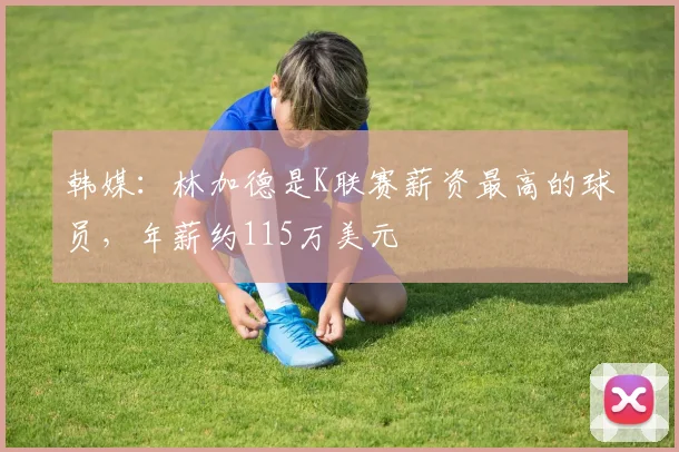 韩媒：林加德是K联赛薪资最高的球员，年薪约115万美元