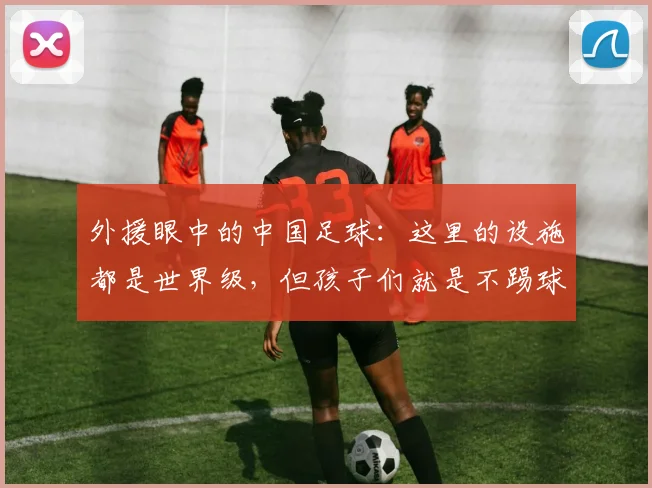 外援眼中的中国足球：这里的设施都是世界级，但孩子们就是不踢球