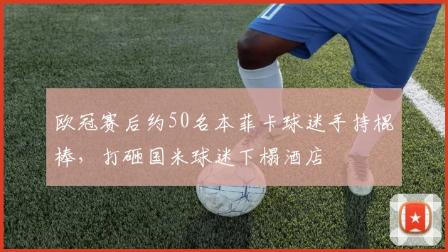 欧冠赛后约50名本菲卡球迷手持棍棒，打砸国米球迷下榻酒店