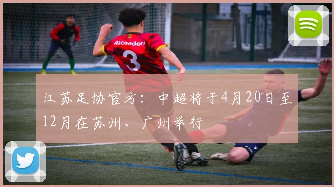 江苏足协官方：中超将于4月20日至12月在苏州、广州举行